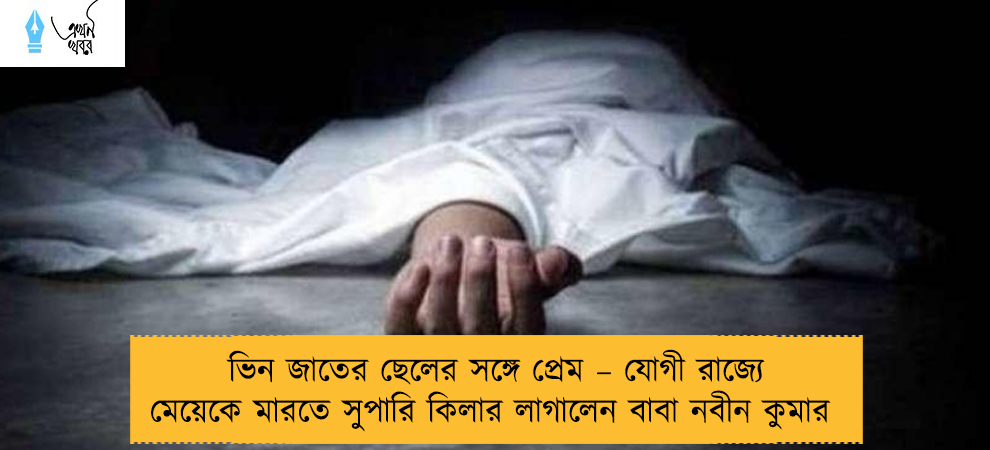 ভিন জাতের ছেলের সঙ্গে প্রেম – যোগী রাজ্যে মেয়েকে মারতে সুপারি কিলার লাগালেন বাবা নবীন কুমার
