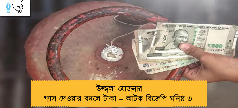 উজ্জ্বলা যোজনার গ্যাস দেওয়ার বদলে টাকা – আটক বিজেপি ঘনিষ্ঠ ৩