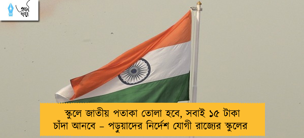 স্কুলে জাতীয় পতাকা তোলা হবে, সবাই ১৫ টাকা চাঁদা আনবে – পড়ুয়াদের নির্দেশ যোগী রাজ্যের স্কুলের