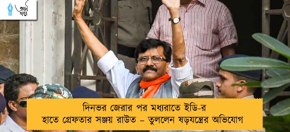 দিনভর জেরার পর মধ্যরাতে ইডি-র হাতে গ্রেফতার সঞ্জয় রাউত – তুললেন ষড়যন্ত্রের অভিযোগ
