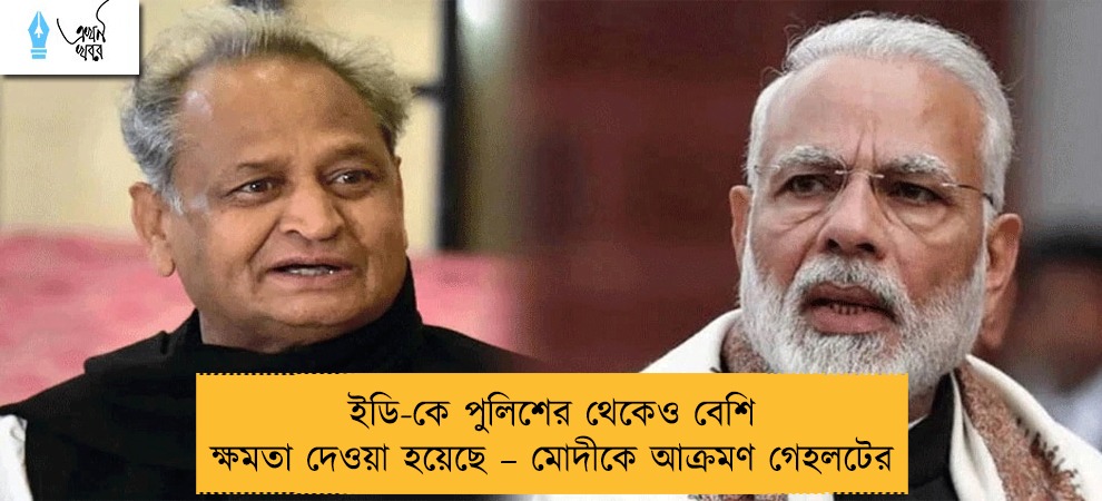 ইডি-কে পুলিশের থেকেও বেশি ক্ষমতা দেওয়া হয়েছে – মোদীকে আক্রমণ গেহলটের