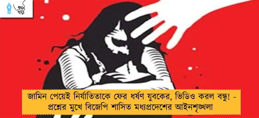জামিন পেয়েই নির্যাতিতাকে ফের ধর্ষণ যুবকের, ভিডিও করল বন্ধু! - প্রশ্নের মুখে বিজেপি শাসিত মধ্যপ্রদেশের আইনশৃঙ্খলা