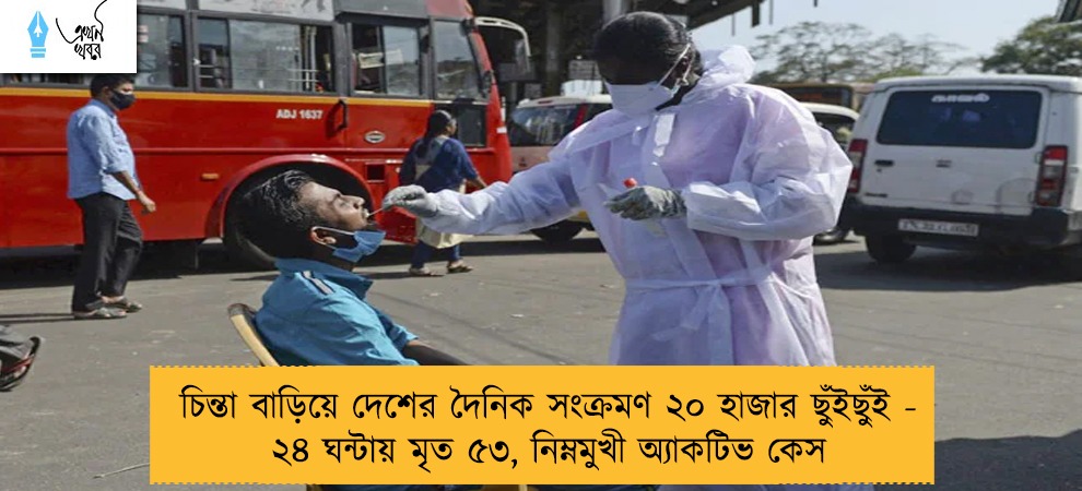 চিন্তা বাড়িয়ে দেশের দৈনিক সংক্রমণ ২০ হাজার ছুঁইছুঁই - ২৪ ঘন্টায় মৃত ৫৩, নিম্নমুখী অ্যাকটিভ কেস