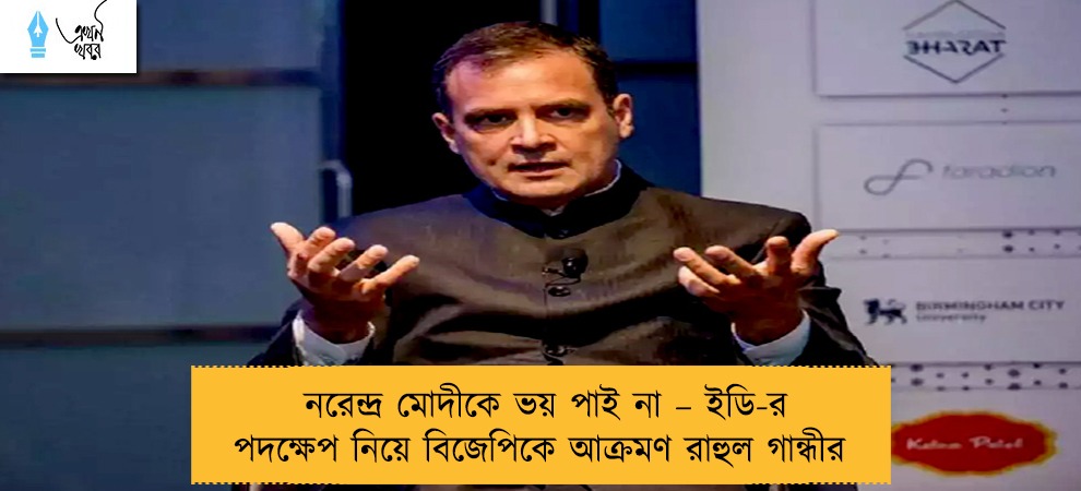 নরেন্দ্র মোদীকে ভয় পাই না – ইডি-র পদক্ষেপ নিয়ে বিজেপিকে আক্রমণ রাহুল গান্ধীর
