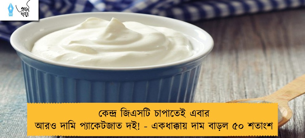 কেন্দ্র জিএসটি চাপাতেই এবার আরও দামি প্যাকেটজাত দই! - একধাক্কায় দাম বাড়ল ৫০ শতাংশ