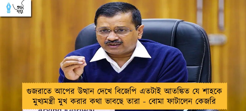 গুজরাতে আপের উত্থান দেখে বিজেপি এতটাই আতঙ্কিত যে শাহকে মুখ্যমন্ত্রী মুখ করার কথা ভাবছে তারা - বোমা ফাটালেন কেজরি