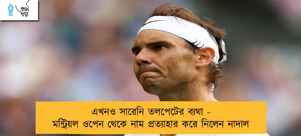 এখনও সারেনি তলপেটের ব্যথা - মন্ট্রিয়ল ওপেন থেকে নাম প্রত্যাহার করে নিলেন নাদাল