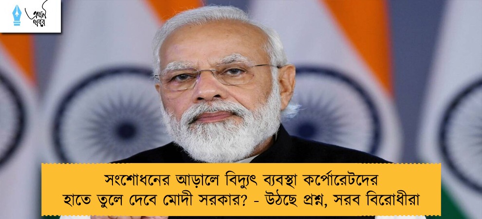 সংশোধনের আড়ালে বিদ্যুৎ ব্যবস্থা কর্পোরেটদের হাতে তুলে দেবে মোদী সরকার? - উঠছে প্রশ্ন, সরব বিরোধীরা