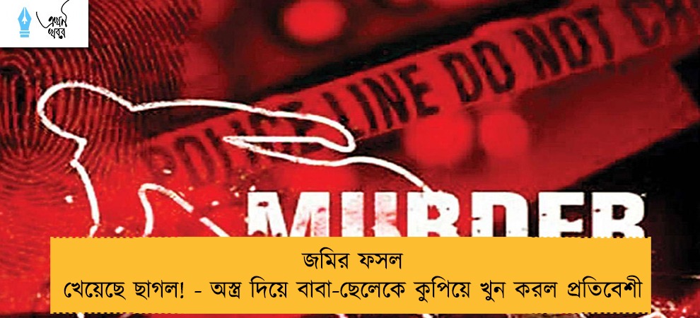 জমির ফসল খেয়েছে ছাগল! - অস্ত্র দিয়ে বাবা-ছেলেকে কুপিয়ে খুন করল প্রতিবেশী