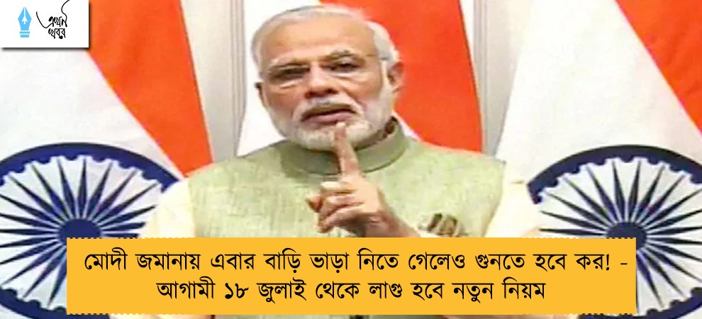 মোদী জমানায় এবার বাড়ি ভাড়া নিতে গেলেও গুনতে হবে কর! - আগামী ১৮ জুলাই থেকে লাগু হবে নতুন নিয়ম
