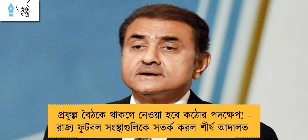 প্রফুল্ল বৈঠকে থাকলে নেওয়া হবে কঠোর পদক্ষেপ! - রাজ্য ফুটবল সংস্থাগুলিকে সতর্ক করল শীর্ষ আদালত