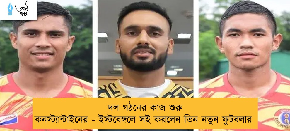 দল গঠনের কাজ শুরু কনস্ট্যান্টাইনের - ইস্টবেঙ্গলে সই করলেন তিন নতুন ফুটবলার