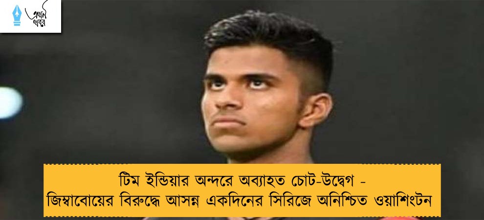 টিম ইন্ডিয়ার অন্দরে অব্যাহত চোট-উদ্বেগ - জিম্বাবোয়ের বিরুদ্ধে আসন্ন একদিনের সিরিজে অনিশ্চিত ওয়াশিংটন