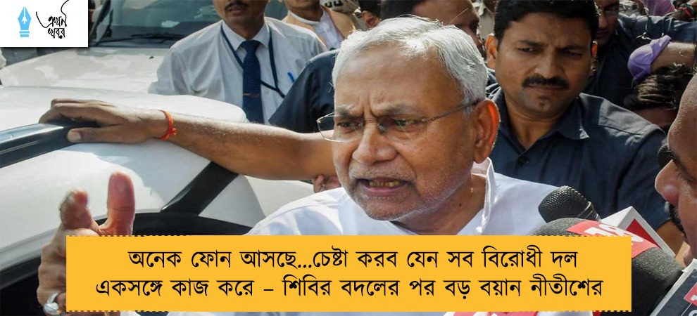 অনেক ফোন আসছে…চেষ্টা করব যেন সব বিরোধী দল একসঙ্গে কাজ করে – শিবির বদলের পর বড় বয়ান নীতীশের