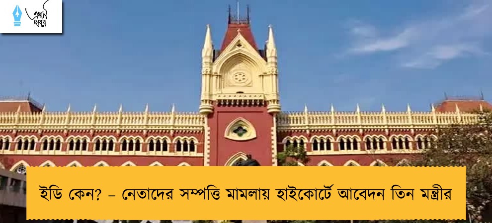 ইডি কেন? – নেতাদের সম্পত্তি মামলায় হাইকোর্টে আবেদন তিন মন্ত্রীর