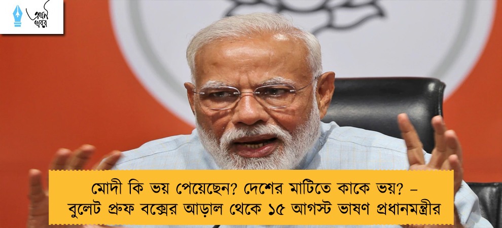মোদী কি ভয় পেয়েছেন? দেশের মাটিতে কাকে ভয়? – বুলেট প্রুফ বক্সের আড়াল থেকে ১৫ আগস্ট ভাষণ প্রধানমন্ত্রীর
