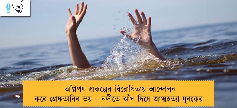 অগ্নিপথ প্রকল্পের বিরোধিতায় আন্দোলন করে গ্রেফতারির ভয় – নদীতে ঝাঁপ দিয়ে আত্মহত্যা যুবকের