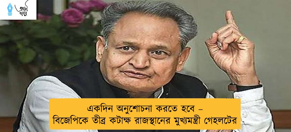 একদিন অনুশোচনা করতে হবে – বিজেপিকে তীব্র কটাক্ষ রাজস্থানের মুখ্যমন্ত্রী গেহলটের