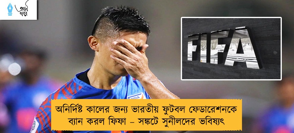 অনির্দিষ্ট কালের জন্য ভারতীয় ফুটবল ফেডারেশনকে ব্যান করল ফিফা – সঙ্কটে সুনীলদের ভবিষ্যৎ