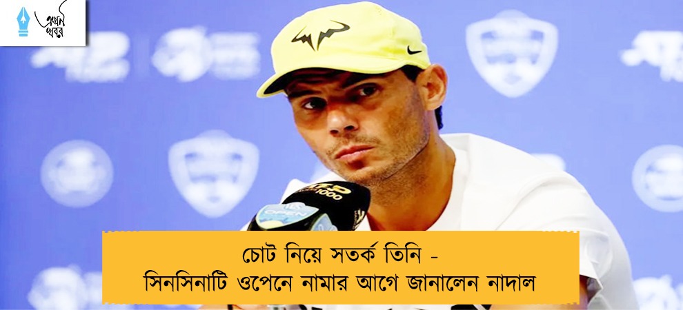 চোট নিয়ে সতর্ক তিনি - সিনসিনাটি ওপেনে নামার আগে জানালেন নাদাল