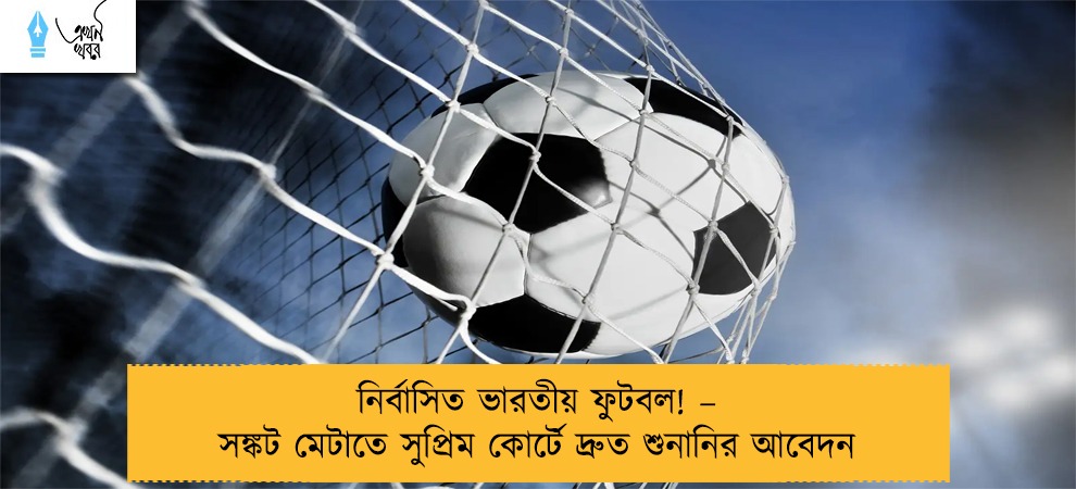 নির্বাসিত ভারতীয় ফুটবল! – সঙ্কট মেটাতে সুপ্রিম কোর্টে দ্রুত শুনানির আবেদন