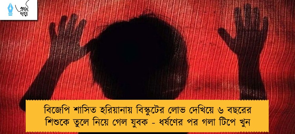 বিজেপি শাসিত হরিয়ানায় বিস্কুটের লোভ দেখিয়ে ৬ বছরের শিশুকে তুলে নিয়ে গেল যুবক - ধর্ষণের পর গলা টিপে খুন