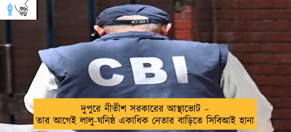 দুপুরে নীতীশ সরকারের আস্থাভোট – তার আগেই লালু-ঘনিষ্ঠ একাধিক নেতার বাড়িতে সিবিআই হানা