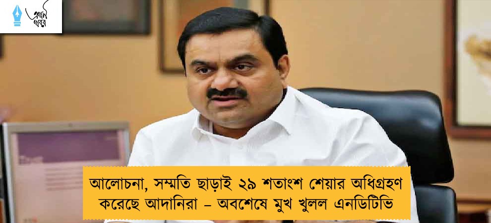 আলোচনা, সম্মতি ছাড়াই ২৯ শতাংশ শেয়ার অধিগ্রহণ করেছে আদানিরা – অবশেষে মুখ খুলল এনডিটিভি
