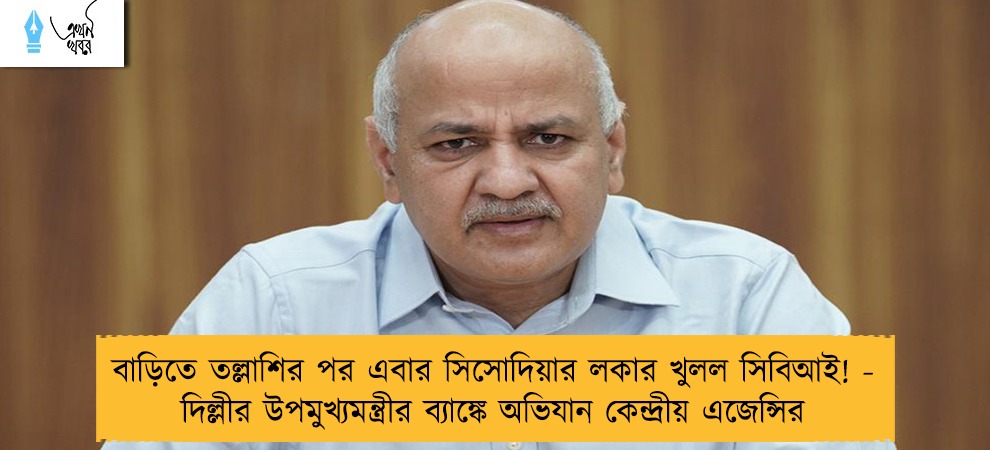 বাড়িতে তল্লাশির পর এবার সিসোদিয়ার লকার খুলল সিবিআই! - দিল্লীর উপমুখ্যমন্ত্রীর ব্যাঙ্কে অভিযান কেন্দ্রীয় এজেন্সির