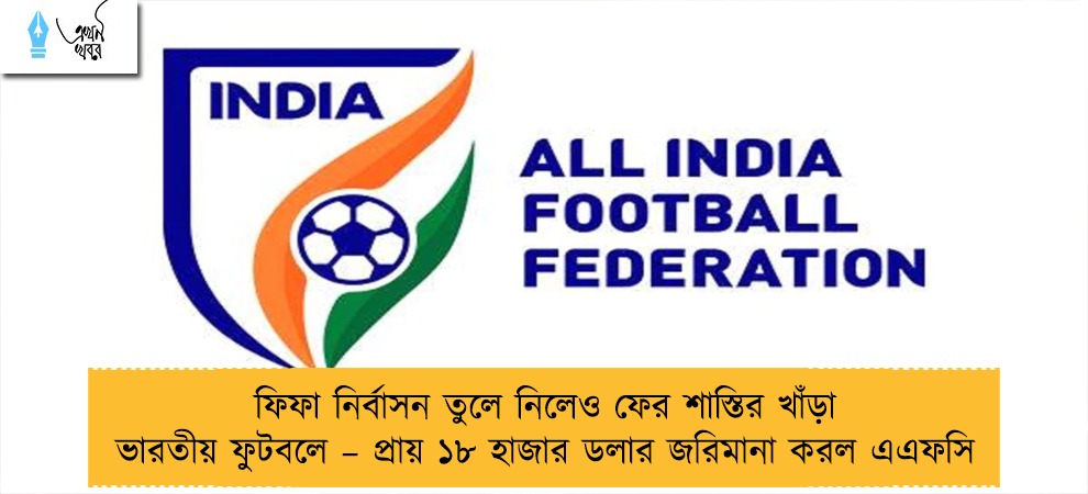 ফিফা নির্বাসন তুলে নিলেও ফের শাস্তির খাঁড়া ভারতীয় ফুটবলে – প্রায় ১৮ হাজার ডলার জরিমানা করল এএফসি