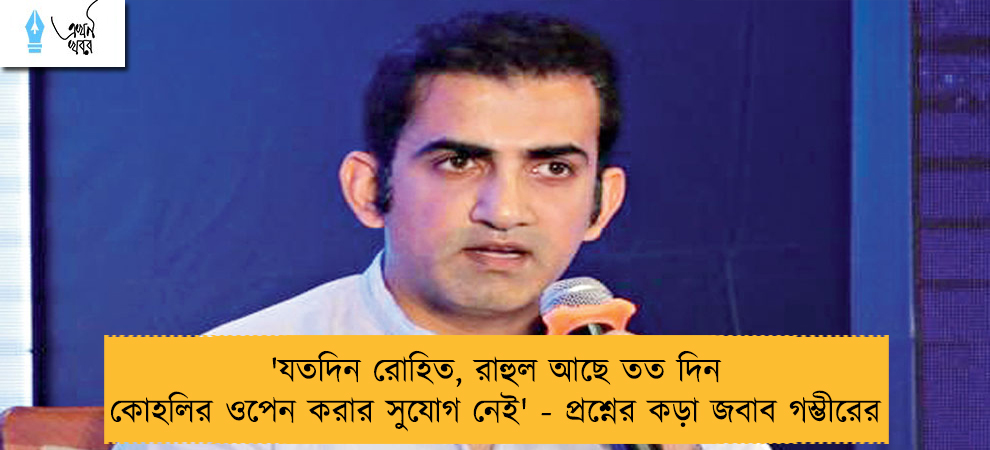 'যতদিন রোহিত, রাহুল আছে তত দিন কোহলির ওপেন করার সুযোগ নেই' - প্রশ্নের কড়া জবাব গম্ভীরের