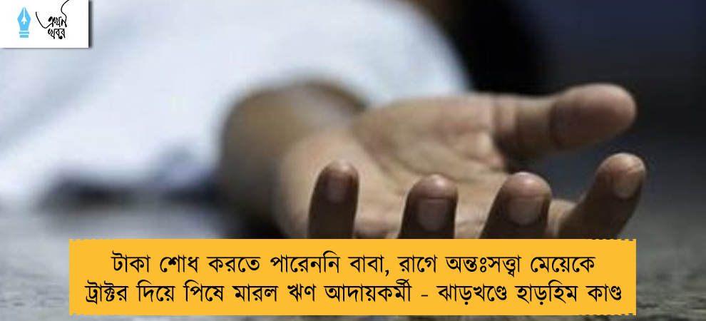 টাকা শোধ করতে পারেননি বাবা, রাগে অন্তঃসত্ত্বা মেয়েকে ট্রাক্টর দিয়ে পিষে মারল ঋণ আদায়কর্মী - ঝাড়খণ্ডে হাড়হিম কাণ্ড