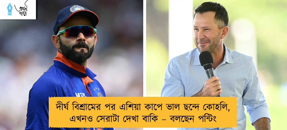 দীর্ঘ বিশ্রামের পর এশিয়া কাপে ভাল ছন্দে কোহলি, এখনও সেরাটা দেখা বাকি – বলছেন পন্টিং