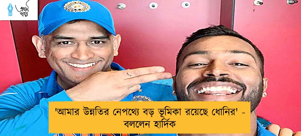 'আমার উন্নতির নেপথ্যে বড় ভূমিকা রয়েছে ধোনির' - বললেন হার্দিক