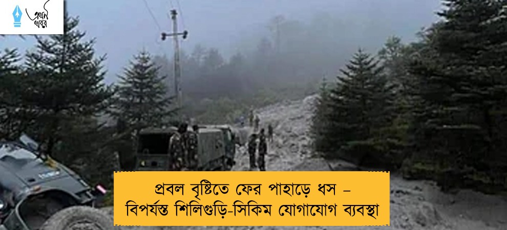প্রবল বৃষ্টিতে ফের পাহাড়ে ধস – বিপর্যস্ত শিলিগুড়ি-সিকিম যোগাযোগ ব্যবস্থা