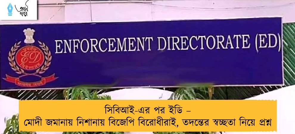 সিবিআই-এর পর ইডি – মোদী জমানায় নিশানায় বিজেপি বিরোধীরাই, তদন্তের স্বচ্ছতা নিয়ে প্রশ্ন