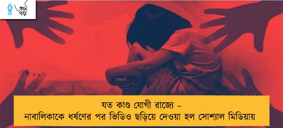 যত কাণ্ড যোগী রাজ্যে – নাবালিকাকে ধর্ষণের পর ভিডিও ছড়িয়ে দেওয়া হল সোশ্যাল মিডিয়ায়