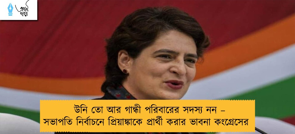 উনি তো আর গান্ধী পরিবারের সদস্য নন – সভাপতি নির্বাচনে প্রিয়াঙ্কাকে প্রার্থী করার ভাবনা কংগ্রেসের