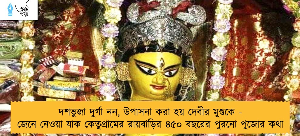 দশভুজা দুর্গা নন, উপাসনা করা হয় দেবীর মুণ্ডকে - জেনে নেওয়া যাক কেতুগ্রামের রায়বাড়ির ৪৫০ বছরের পুরনো পুজোর কথা