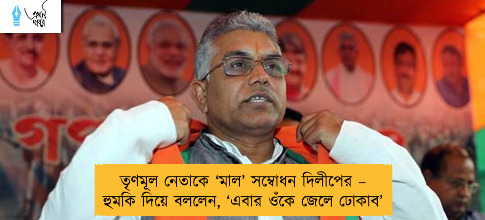 তৃণমূল নেতাকে ‘মাল’ সম্বোধন দিলীপের – হুমকি দিয়ে বললেন, ‘এবার ওঁকে জেলে ঢোকাব’