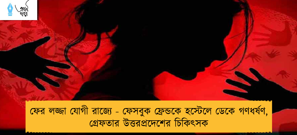 ফের লজ্জা যোগী রাজ্যে - ফেসবুক ফ্রেন্ডকে হস্টেলে ডেকে গণধর্ষণ, গ্রেফতার উত্তরপ্রদেশের চিকিৎসক