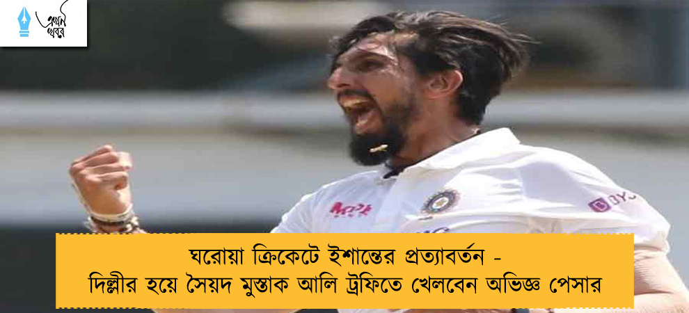 ঘরোয়া ক্রিকেটে ইশান্তের প্রত্যাবর্তন - দিল্লীর হয়ে সৈয়দ মুস্তাক আলি ট্রফিতে খেলবেন অভিজ্ঞ পেসার