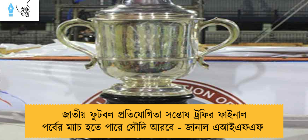 জাতীয় ফুটবল প্রতিযোগিতা সন্তোষ ট্রফির ফাইনাল পর্বের ম্যাচ হতে পারে সৌদি আরবে - জানাল এআইএফএফ