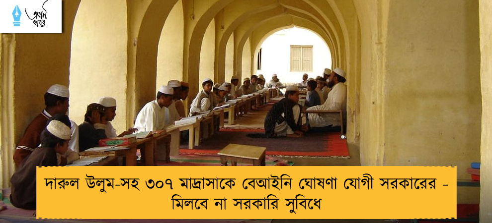 দারুল উলুম-সহ ৩০৭ মাদ্রাসাকে বেআইনি ঘোষণা যোগী সরকারের - মিলবে না সরকারি সুবিধে
