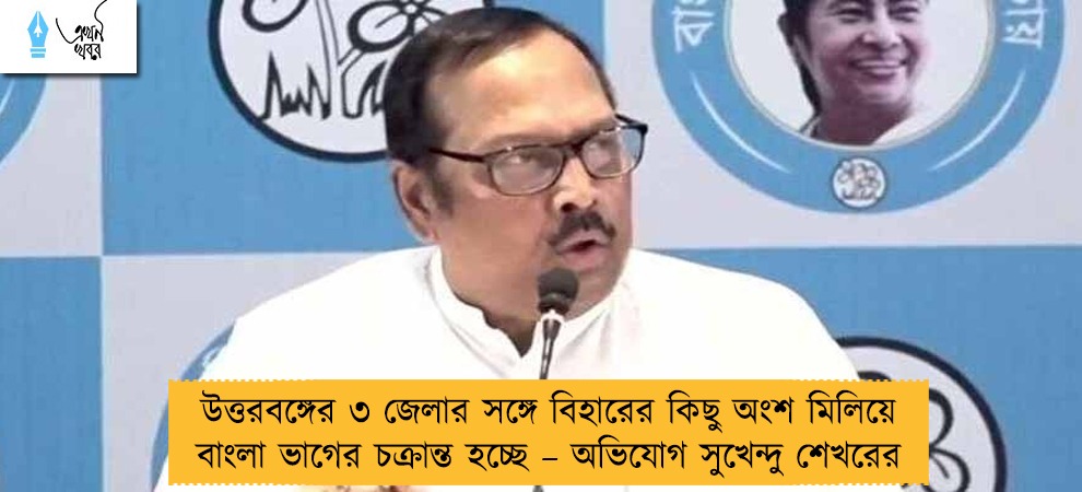 উত্তরবঙ্গের ৩ জেলার সঙ্গে বিহারের কিছু অংশ মিলিয়ে বাংলা ভাগের চক্রান্ত হচ্ছে – অভিযোগ সুখেন্দু শেখরের