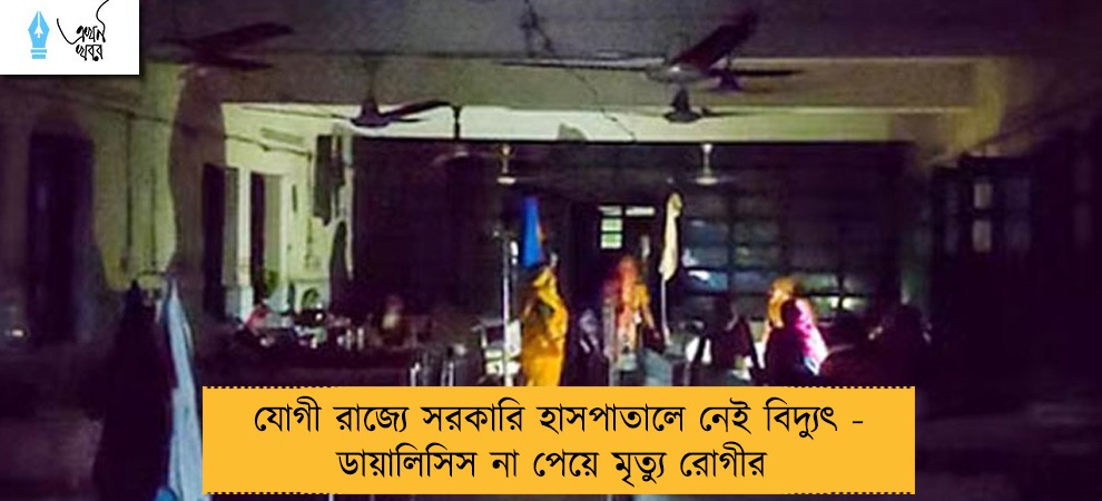যোগী রাজ্যে সরকারি হাসপাতালে নেই বিদ্যুৎ - ডায়ালিসিস না পেয়ে মৃত্যু রোগীর