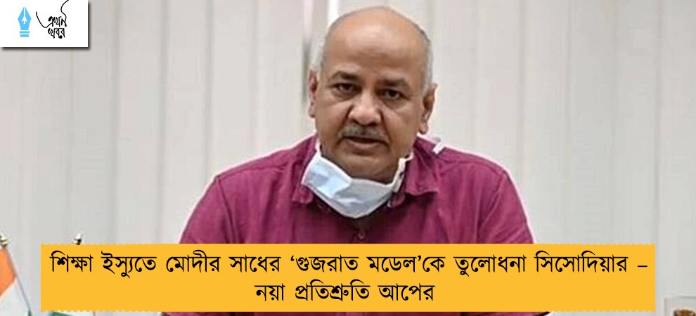 শিক্ষা ইস্যুতে মোদীর সাধের ‘গুজরাত মডেল’কে তুলোধনা সিসোদিয়ার – নয়া প্রতিশ্রুতি আপের