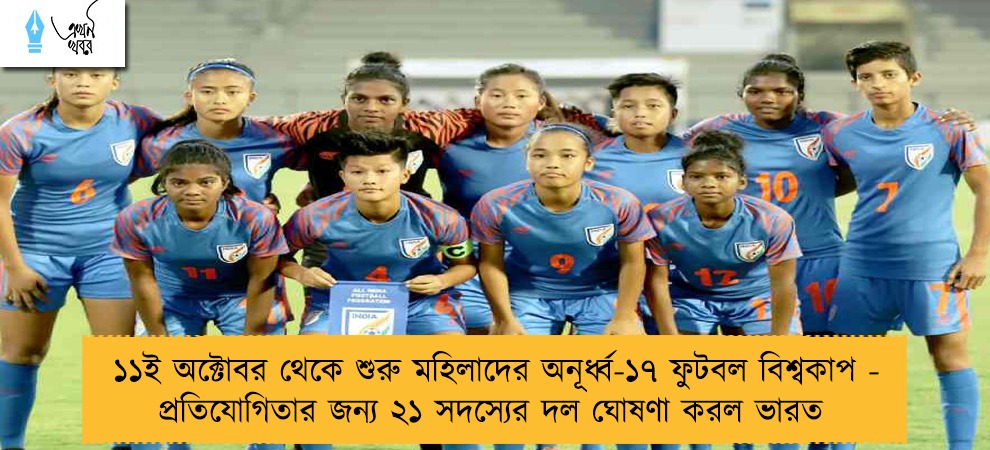 ১১ই অক্টোবর থেকে শুরু মহিলাদের অনূর্ধ্ব-১৭ ফুটবল বিশ্বকাপ - প্রতিযোগিতার জন্য ২১ সদস্যের দল ঘোষণা করল ভারত