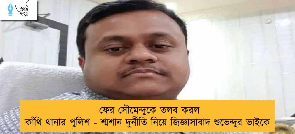 ফের সৌমেন্দুকে তলব করল কাঁথি থানার পুলিশ - শ্মশান দুর্নীতি নিয়ে জিজ্ঞাসাবাদ শুভেন্দুর ভাইকে