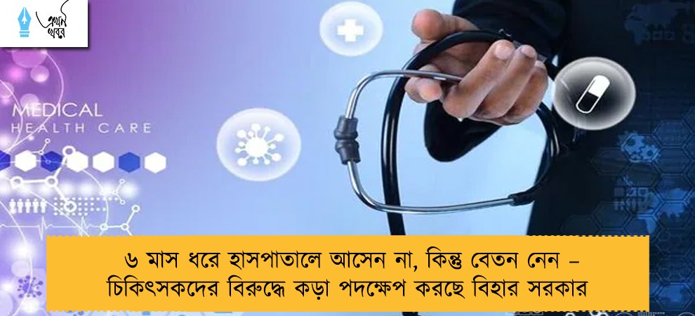 ৬ মাস ধরে হাসপাতালে আসেন না, কিন্তু বেতন নেন – চিকিৎসকদের বিরুদ্ধে কড়া পদক্ষেপ করছে বিহার সরকার